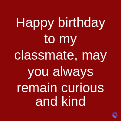 Happy birthday
to my
classmate, may
you always
remain curious
and kind