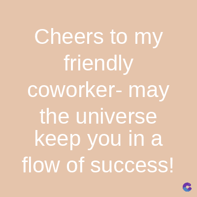 Cheers to my
friendly
coworker-may
the universe
keep you in a
flow of success!