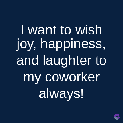 I want to wish
joy, happiness,
and laughter to
my coworker
always!