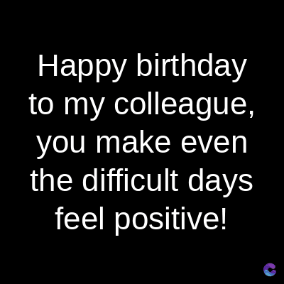 Happy birthday
to my colleague,
you make even
the difficult days
feel positive!