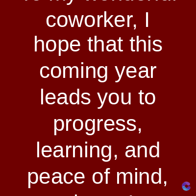 coworker, I
hope that this
coming year
leads you to
progress,
learning, and
peace of mind,