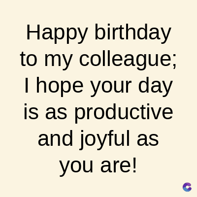 Happy birthday
to my colleague;
I hope your day
is as productive
and joyful as
you are!
C