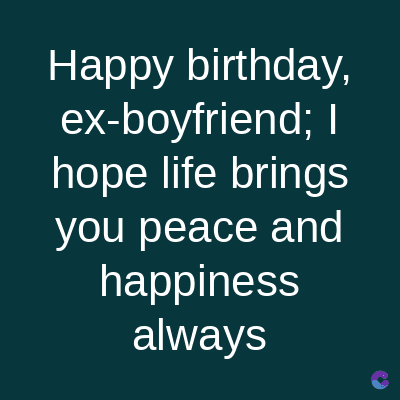 Happy birthday,
ex-boyfriend; I
hope life brings
you peace and
happiness
always