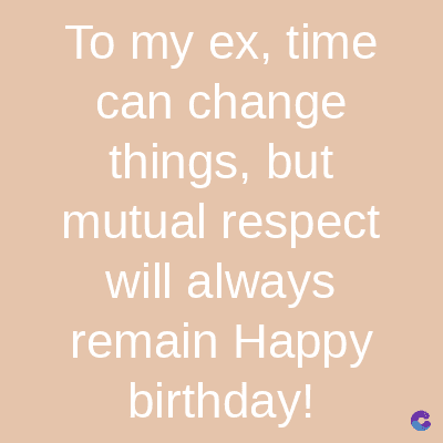 To my ex, time
can change
things, but
mutual respect
will always
remain Happy
birthday!