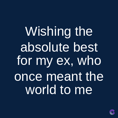 Wishing the
absolute best
for my ex, who
once meant the
world to me