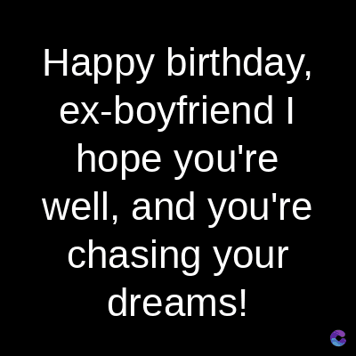 Happy birthday,
ex-boyfriend I
hope you're
well, and you're
chasing your
dreams!