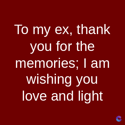 To my ex, thank
you for the
memories; I am
wishing you
love and light
