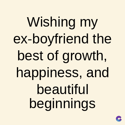 Wishing my
ex-boyfriend the
best of growth,
happiness, and
beautiful
beginnings
C