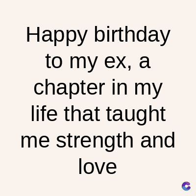 Happy birthday
to my ex, a
chapter in my
life that taught
me strength and
love
C