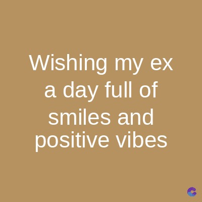 Wishing my ex
a day full of
smiles and
positive vibes