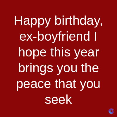 Happy birthday,
ex-boyfriend I
hope this year
brings you the
peace that you
seek