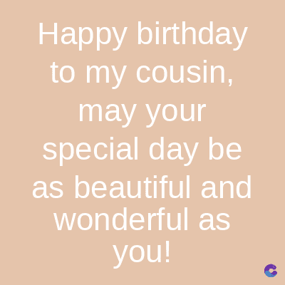 Happy birthday
to my cousin,
may your
special day be
as beautiful and
wonderful as
you!