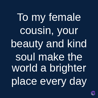 To my female
cousin, your
beauty and kind
soul make the
world a brighter
place every day