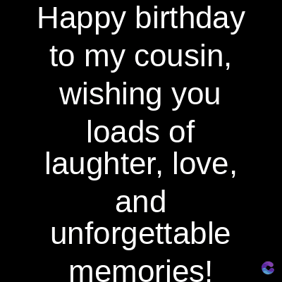 Happy birthday
to my cousin,
wishing you
loads of
laughter, love,
and
unforgettable
memories!
C