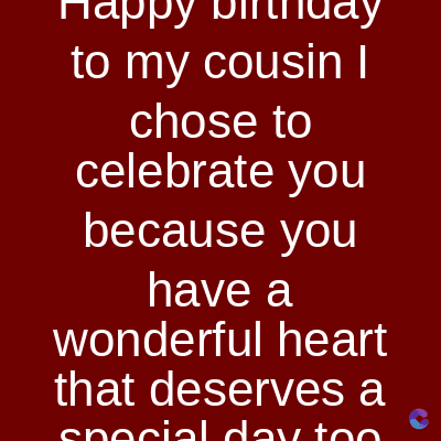 mappy
to my cousin I
chose to
celebrate you
because you
have a
wonderful heart
that deserves a
special day too