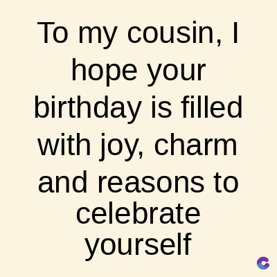 To my cousin, I
hope your
birthday is filled
with joy, charm
and reasons to
celebrate
yourself
C