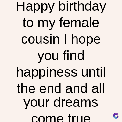 Happy birthday
to my female
cousin I hope
you find
happiness until
the end and all
your dreams
come true
C