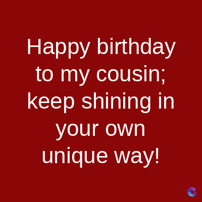 Happy birthday
to my cousin;
keep shining in
your own
unique way!