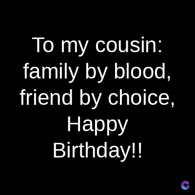 To my cousin:
family by blood,
friend by choice,
Happy
Birthday!!