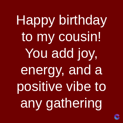 Happy birthday
to my cousin!
You add joy,
energy, and a
positive vibe to
any gathering