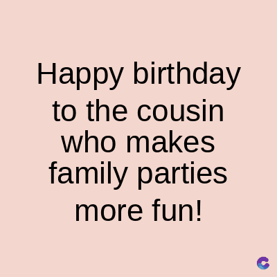 Happy birthday
to the cousin
who makes
family parties
more fun!
C