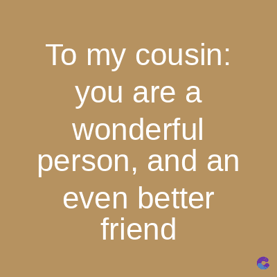 To my cousin:
you are a
wonderful
person, and an
even better
friend