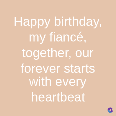 Happy birthday,
my fiancé,
together, our
forever starts
with every
heartbeat
