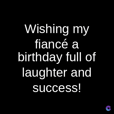 Wishing my
fiancé a
birthday full of
laughter and
success!