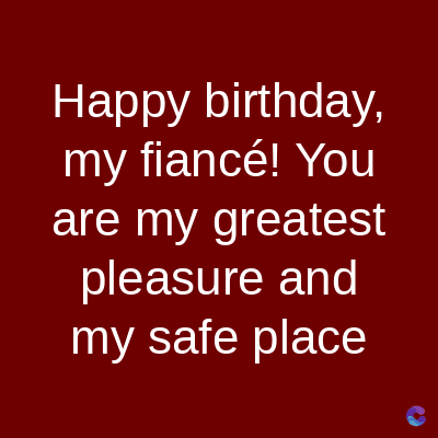 Happy
birthday,
my fiancé! You
are my greatest
pleasure and
my safe place