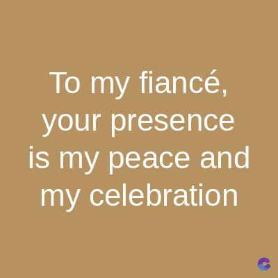 To my fiancé,
your presence
is my peace and
my celebration