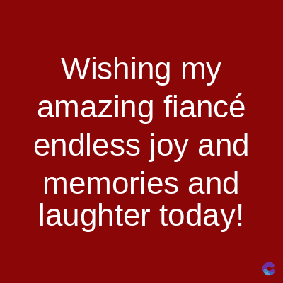 Wishing my
amazing fiancé
endless joy and
memories and
laughter today!