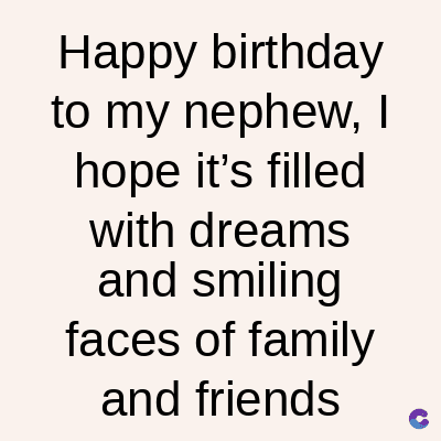 Happy birthday
to my nephew, I
hope it's filled
with dreams
and smiling
faces of family
and friends
C