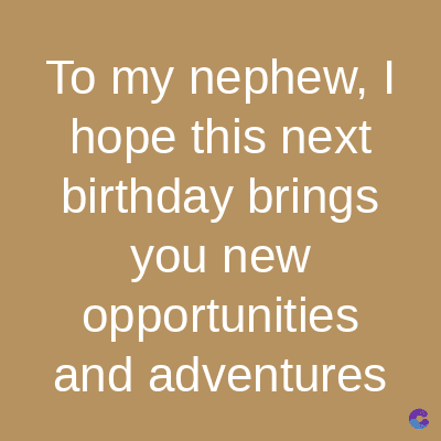To my nephew, I
hope this next
birthday brings
you new
opportunities
and adventures