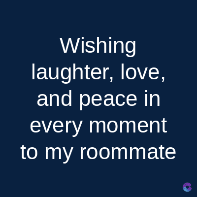 Wishing
laughter, love,
and peace in
every moment
to my roommate