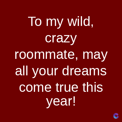 To my wild,
crazy
roommate, may
all your dreams
come true this
year!