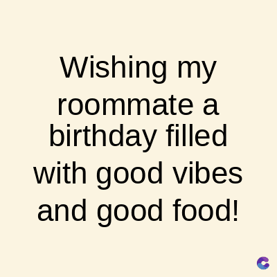 Wishing my
roommate a
birthday filled
with good vibes
and good food!
C
