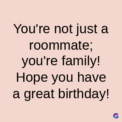 You're not just a
roommate;
you're family!
Hope you have
a great birthday!
C
