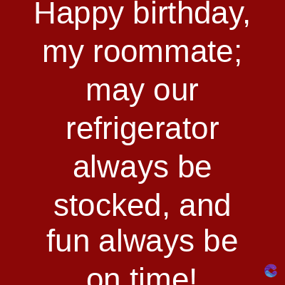 Happy birthday,
my roommate;
may our
refrigerator
always be
stocked, and
fun always be
on time!