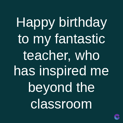 Happy birthday
to my fantastic
teacher, who
has inspired me
beyond the
classroom