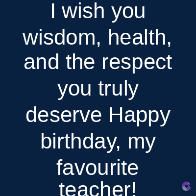 I wish you
wisdom, health,
and the respect
you truly
deserve Happy
birthday, my
favourite
teacher!