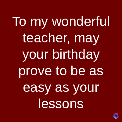 To my wonderful
teacher, may
your birthday
prove to be as
easy as your
lessons