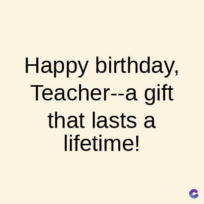 Happy birthday,
Teacher--a gift
that lasts a
lifetime!
C