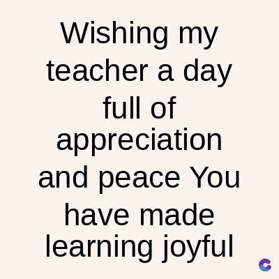 Wishing my
teacher a day
full of
appreciation
and peace You
have made
learning joyful