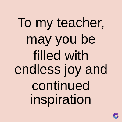 To my teacher,
may you be
filled with
endless joy and
continued
inspiration
C