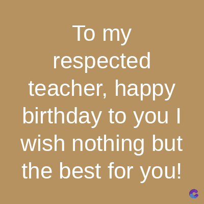 To my
respected
teacher, happy
birthday to you I
wish nothing but
the best for you!