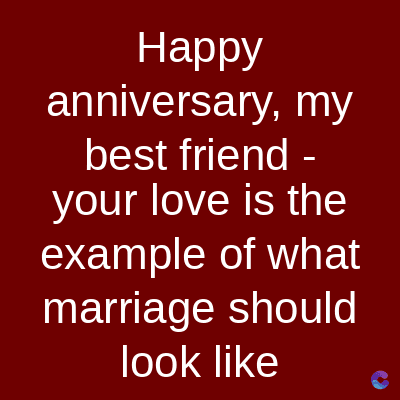 Happy
anniversary, my
best friend -
your love is the
example of what
marriage should
look like