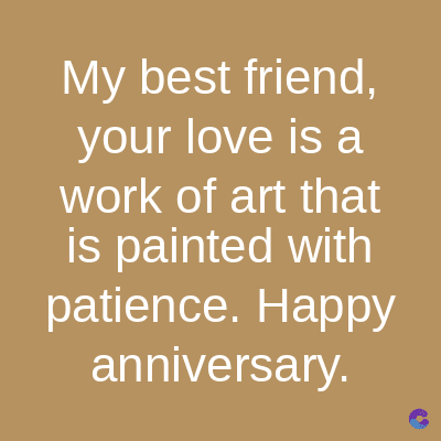 My best friend,
your love is a
work of art that
is painted with
patience. Happy
anniversary.