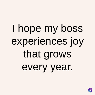 I hope my boss
experiences joy
that grows
every year.
C