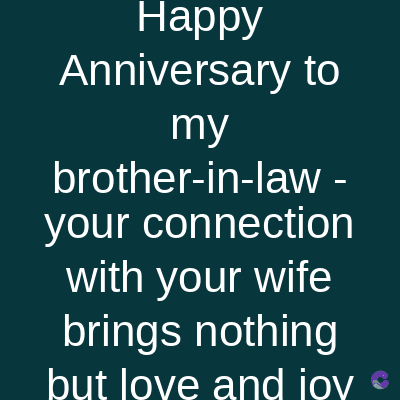 Happy
Anniversary to
my
brother-in-law -
your connection
with your wife
brings nothing
but love and iov