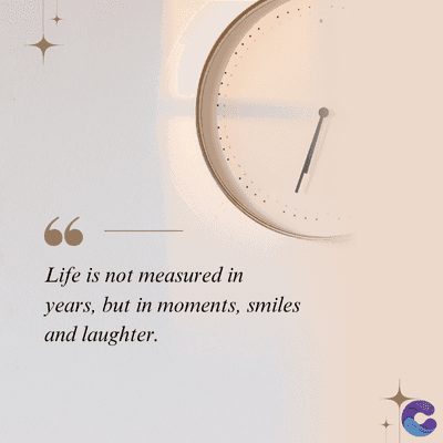 Life is not measured in
years, but in moments, smiles
and laughter.